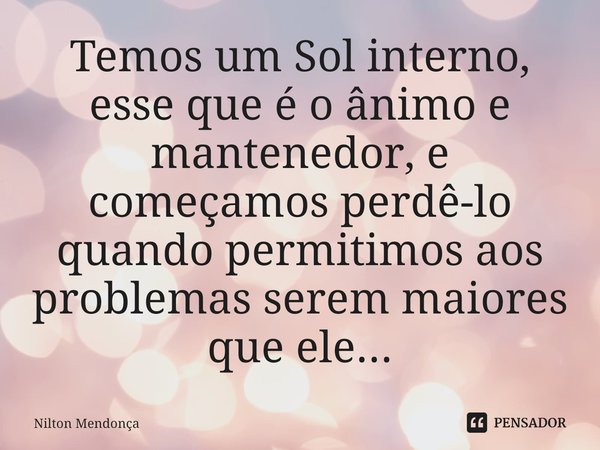 ⁠Temos um Sol interno, esse que é o ânimo e mantenedor, e começamos perdê-lo quando permitimos aos problemas serem maiores que ele...... Frase de Nilton Mendonça.