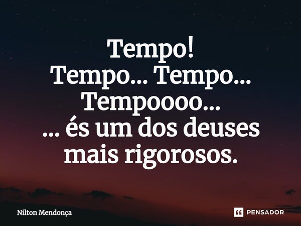 Tempo! Tempo... Tempo... Tempoooo... ... és um dos deuses mais rigorosos.⁠... Frase de Nilton Mendonça.