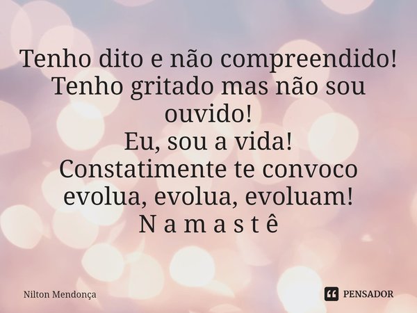 ⁠Tenho dito e não compreendido! Tenho gritado mas não sou ouvido! Eu, sou a vida! Constatimente te convoco evolua, evolua, evoluam! N a m a s t ê... Frase de Nilton Mendonça.