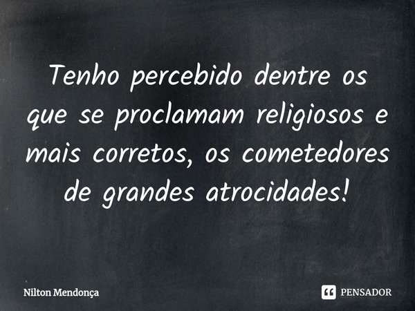 ⁠⁠Tenho percebido dentre os que se proclamam religiosos e mais corretos, os cometedores de grandes atrocidades!... Frase de Nilton Mendonça.