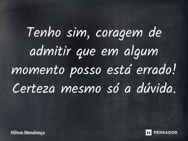⁠Tenho sim, coragem de admitir que em algum momento posso está errado! Certeza mesmo só a dúvida.... Frase de Nilton Mendonça.