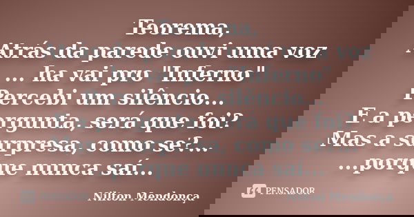 Teorema, Atrás da parede ouvi uma voz ... ha vai pro "Inferno" Percebi um silêncio... E a pergunta, será que foi? Mas a surpresa, como se?... ...porqu... Frase de Nilton Mendonça.