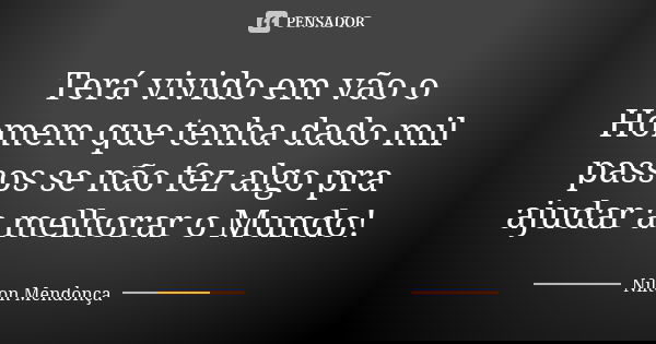 Terá vivido em vão o Homem que tenha dado mil passos se não fez algo pra ajudar a melhorar o Mundo!... Frase de Nilton Mendonça.