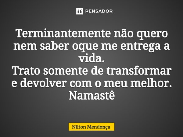 Terminantemente não quero nem saber oque me entrega a vida. Trato somente de transformar e devolver com o meu melhor. Namastê... Frase de Nilton Mendonça.