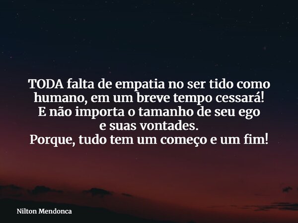 TODA falta de empatia no ser tido como humano, em um breve tempo cessará! E não importa o tamanho de seu ego e suas vontades. Porque,tudo tem um começo e um fim... Frase de Nilton Mendonca.