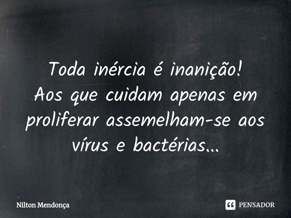 ⁠
Toda inércia é inanição!
Aos que cuidam apenas em proliferar assemelham-se aos vírus e bactérias...... Frase de Nilton Mendonça.