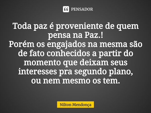 Toda paz é proveniente de quem pensa na Paz.!
Porém os engajados na mesma são de fato conhecidos a partir do momento que deixam seus interesses pra segundo plan... Frase de Nilton Mendonça.