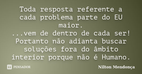 Toda resposta referente a cada problema parte do EU maior. ...vem de dentro de cada ser! Portanto não adianta buscar soluções fora do âmbito interior porque não... Frase de Nilton Mendonça.