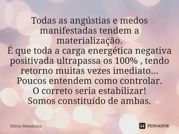 ⁠Todas as angústias e medos manifestadas tendem a materialização.
É que toda a carga energética negativa positivada ultrapassa os 100% , tendo retorno muitas ve... Frase de Nilton Mendonça.