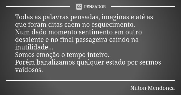 Todas as palavras pensadas, imaginas e até as que foram ditas caem no esquecimento. Num dado momento sentimento em outro desalente e no final passageira caindo ... Frase de Nilton Mendonça.