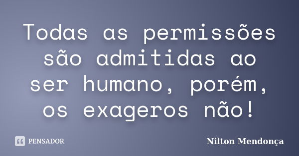 Todas as permissões são admitidas ao ser humano, porém, os exageros não!... Frase de Nilton Mendonça.