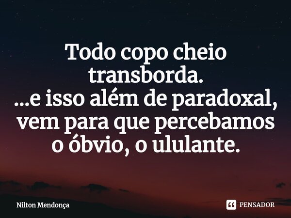 ⁠Todo copo cheio transborda. ...e isso além de paradoxal, vem para que percebamos o óbvio, o ululante.... Frase de Nilton Mendonça.