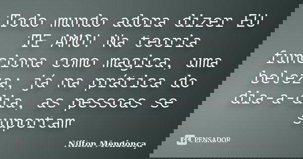 Todo mundo adora dizer EU TE AMO! Na teoria funciona como magica, uma beleza; já na prática do dia-a-dia, as pessoas se suportam... Frase de Nilton Mendonça.
