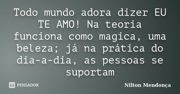 Todo mundo adora dizer EU TE AMO! Na teoria funciona como magica, uma beleza; já na prática do dia-a-dia, as pessoas se suportam... Frase de Nilton Mendonça.