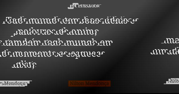 Todo mundo tem boas ideias e palavras de animo, mas também todo mundo em um dado momento se esquece disto,... Frase de Nilton Mendonça.