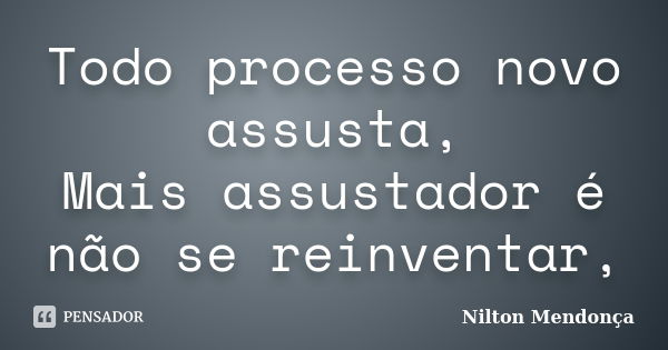 Todo processo novo assusta, Mais assustador é não se reinventar,... Frase de Nilton Mendonça.