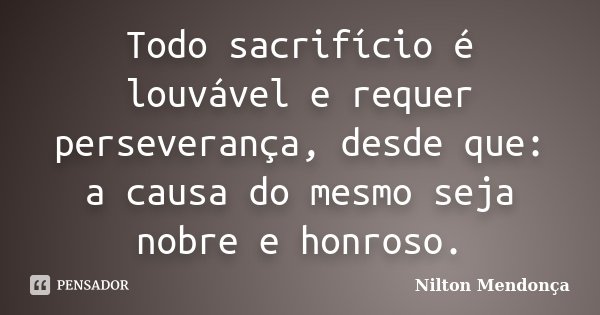 Todo sacrifício é louvável e requer perseverança, desde que: a causa do mesmo seja nobre e honroso.... Frase de Nilton Mendonça.