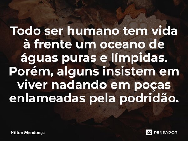 ⁠⁠Todo ser humano tem vida à frente um oceano de águas puras e límpidas. Porém, alguns insistem em viver nadando em poças enlameadas pela podridão.... Frase de Nilton Mendonça.