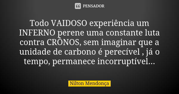 Todo VAIDOSO experiência um INFERNO perene uma constante luta contra CRÔNOS, sem imaginar que a unidade de carbono é perecível , já o tempo, permanece incorrupt... Frase de Nilton Mendonca.