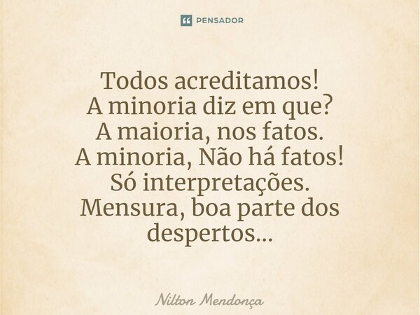 Todos acreditamos! A minoria diz em que?⁠ A maioria, nos fatos. A minoria, Não há fatos! Só interpretações. Mensura, boa parte dos despertos...... Frase de Nilton Mendonça.