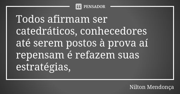 Todos afirmam ser catedráticos, conhecedores até serem postos à prova aí repensam é refazem suas estratégias,... Frase de Nilton Mendonça.