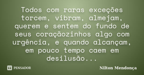 Todos com raras exceções torcem, vibram, almejam, querem e sentem do fundo de seus coraçãozinhos algo com urgência, e quando alcançam, em pouco tempo caem em de... Frase de Nilton Mendonça.