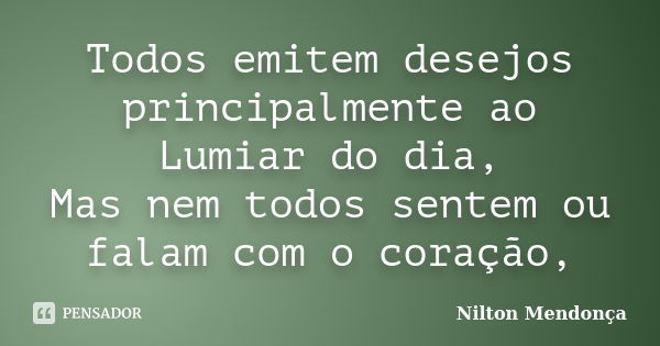 Todos emitem desejos principalmente ao Lumiar do dia, Mas nem todos sentem ou falam com o coração,... Frase de Nilton Mendonça.