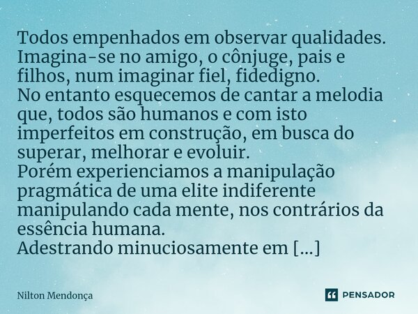 ⁠Todos empenhados em observar qualidades. Imagina-se no amigo, o cônjuge, pais e filhos, num imaginar fiel, fidedigno. No entanto esquecemos de cantar a melodia... Frase de Nilton Mendonça.