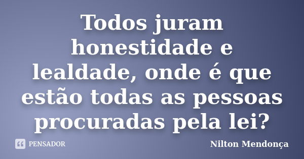 Todos juram honestidade e lealdade, onde é que estão todas as pessoas procuradas pela lei?... Frase de Nilton Mendonça.