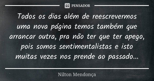 Todos os dias além de reescrevermos uma nova página temos também que arrancar outra, pra não ter que ter apego, pois somos sentimentalistas e isto muitas vezes ... Frase de Nilton Mendonça.