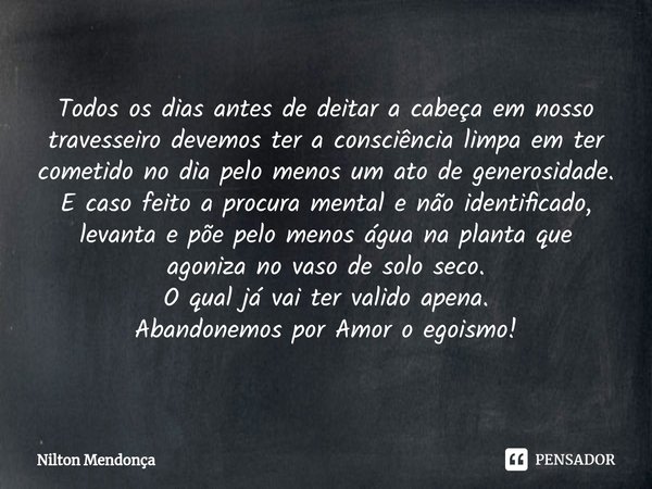 Todos os dias antes de deitar a cabeça em nosso travesseiro devemos ter a consciência limpa em ter cometido no dia pelo menos um ato de generosidade. E caso fei... Frase de Nilton Mendonça.