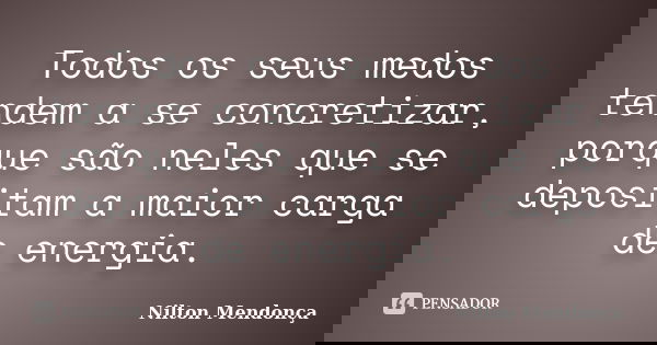 Todos os seus medos tendem a se concretizar, porque são neles que se depositam a maior carga de energia.... Frase de Nilton Mendonça.