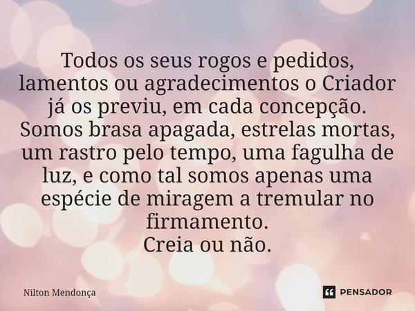 ⁠Todos os seus rogos e pedidos, lamentos ou agradecimentos o Criador já os previu, em cada concepção. Somos brasa apagada, estrelas mortas, um rastro pelo tempo... Frase de Nilton Mendonça.