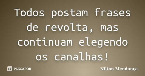 Todos postam frases de revolta, mas continuam elegendo os canalhas!... Frase de Nilton Mendonça.