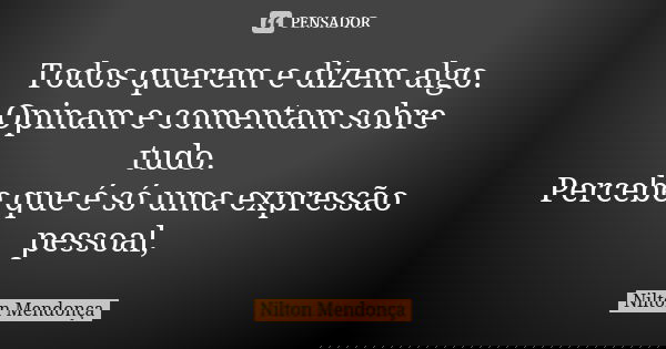 Todos querem e dizem algo. Opinam e comentam sobre tudo. Percebe que é só uma expressão pessoal,... Frase de Nilton Mendonça.