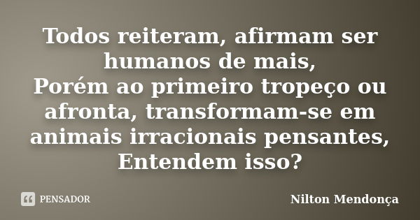 Todos reiteram, afirmam ser humanos de mais, Porém ao primeiro tropeço ou afronta, transformam-se em animais irracionais pensantes, Entendem isso?... Frase de Nilton Mendonça.