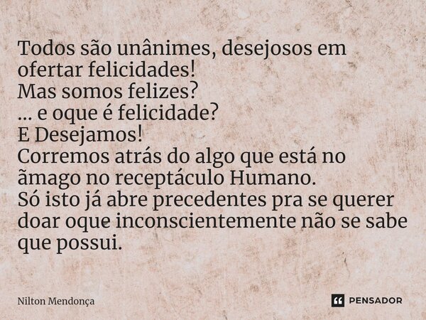 ⁠Todos são unânimes, desejosos em ofertar felicidades! Mas somos felizes? ... e oque é felicidade? E Desejamos! Corremos atrás do algo que está no ãmago no rece... Frase de Nilton Mendonça.