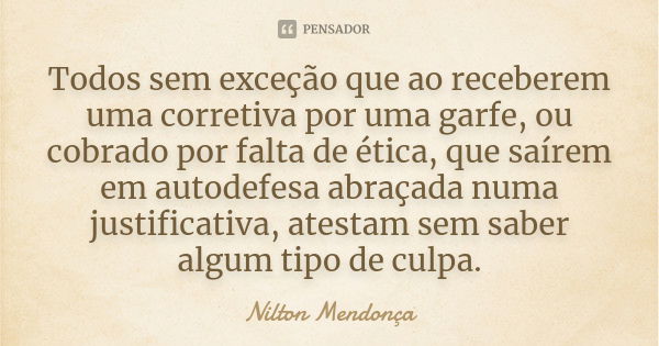 Todos sem exceção que ao receberem uma corretiva por uma garfe, ou cobrado por falta de ética, que saírem em autodefesa abraçada numa justificativa, atestam sem... Frase de Nilton Mendonça.