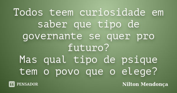 Todos teem curiosidade em saber que tipo de governante se quer pro futuro? Mas qual tipo de psique tem o povo que o elege?... Frase de Nilton Mendonça.