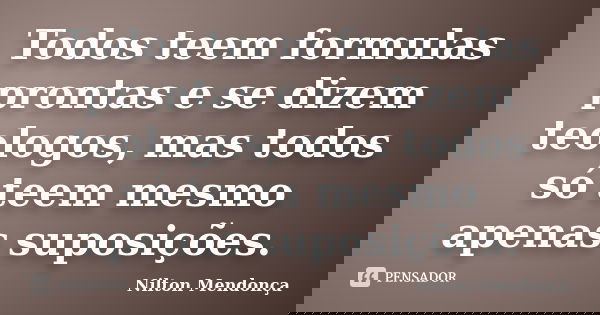 Todos teem formulas prontas e se dizem teologos, mas todos só teem mesmo apenas suposições.... Frase de Nilton Mendonça.