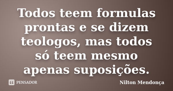 Todos teem formulas prontas e se dizem teologos, mas todos só teem mesmo apenas suposições.... Frase de Nilton Mendonça.