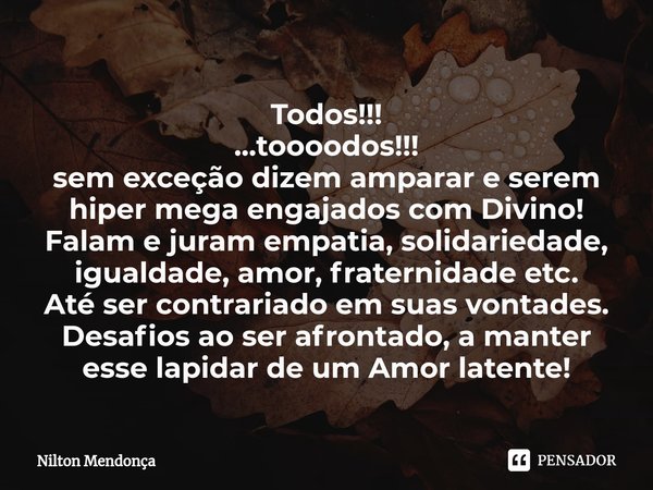 ⁠Todos!!!
...toooodos!!!
sem exceção dizem amparar e serem hiper mega engajados com Divino!
Falam e juram empatia, solidariedade, igualdade, amor, fraternidade ... Frase de Nilton Mendonça.