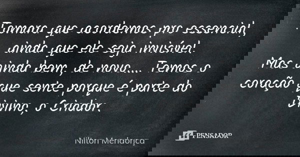 Tomara que acordemos pro essencial, ainda que ele seja invisível. Mas ainda bem, de novo.... Temos o coração que sente porque é parte do Divino, o Criador.... Frase de Nilton Mendonça.