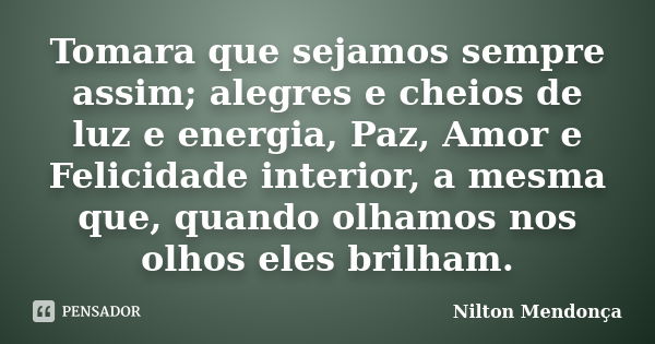 Tomara que sejamos sempre assim; alegres e cheios de luz e energia, Paz, Amor e Felicidade interior, a mesma que, quando olhamos nos olhos eles brilham.... Frase de Nilton Mendonça.