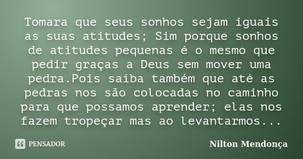 Tomara que seus sonhos sejam iguais as suas atitudes; Sim porque sonhos de atitudes pequenas é o mesmo que pedir graças a Deus sem mover uma pedra.Pois saíba ta... Frase de Nilton Mendonça.