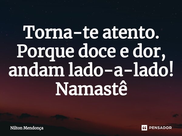 ⁠Torna-te atento. Porque doce e dor, andam lado-a-lado! Namastê... Frase de Nilton Mendonça.