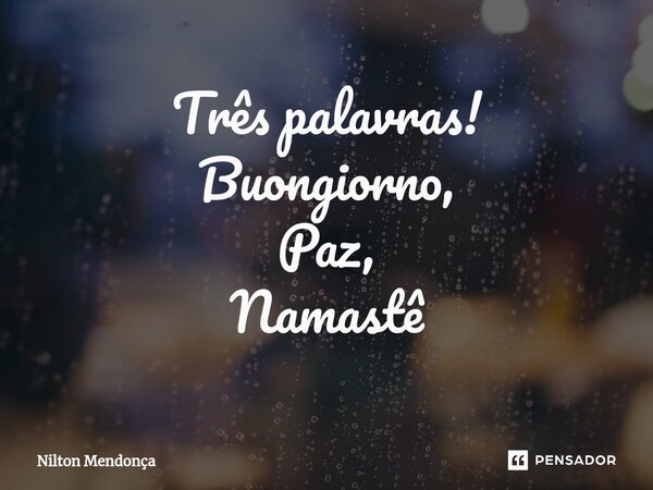 ⁠Três palavras! Buongiorno, Paz, Namastê... Frase de Nilton Mendonça.