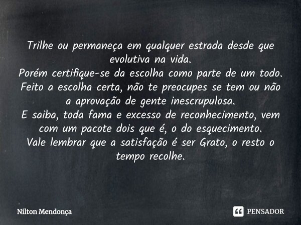 ⁠Trilhe ou permaneça em qualquer estrada desde que evolutiva na vida. Porém certifique-se da escolha como parte de um todo. Feito a escolha certa, não te preocu... Frase de Nilton Mendonça.