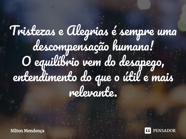 ⁠Tristezas e Alegrias é sempre uma descompensação humana! O equilíbrio vem do desapego, entendimento do que o útil e mais relevante.... Frase de Nilton Mendonça.