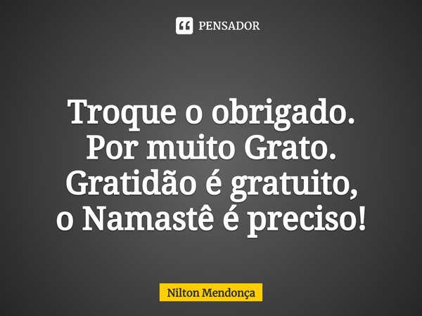 ⁠
Troque o obrigado.
Por muito Grato.
Gratidão é gratuito,
o Namastê é preciso!... Frase de Nilton Mendonça.